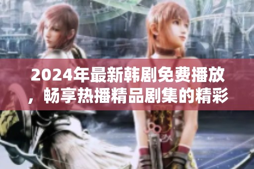 2024年最新韩剧免费播放，畅享热播精品剧集的精彩时刻