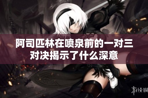 阿司匹林在喷泉前的一对三对决揭示了什么深意