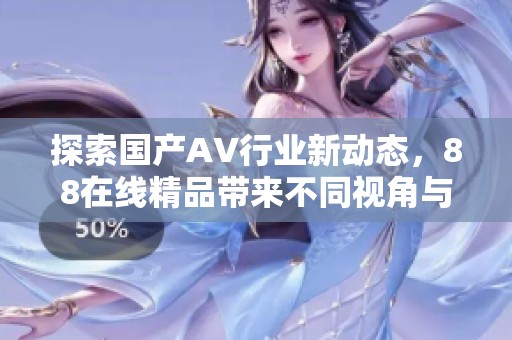 探索国产AV行业新动态，88在线精品带来不同视角与体验