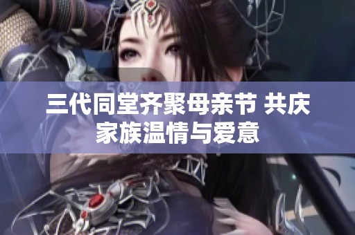 三代同堂齐聚母亲节 共庆家族温情与爱意