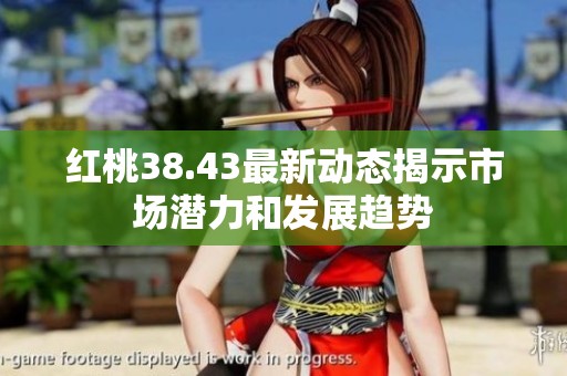 红桃38.43最新动态揭示市场潜力和发展趋势