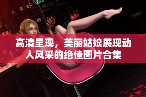高清呈现，美丽姑娘展现动人风采的绝佳图片合集