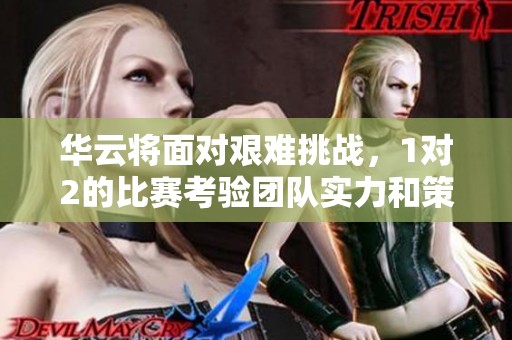 华云将面对艰难挑战，1对2的比赛考验团队实力和策略