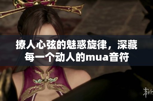 撩人心弦的魅惑旋律，深藏每一个动人的mua音符
