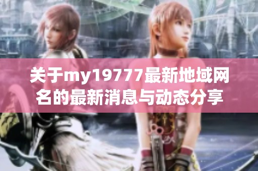 关于my19777最新地域网名的最新消息与动态分享