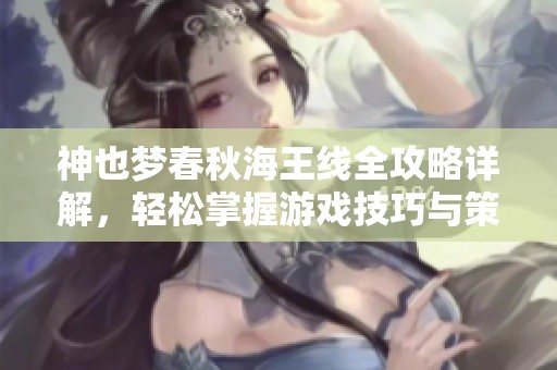 神也梦春秋海王线全攻略详解，轻松掌握游戏技巧与策略