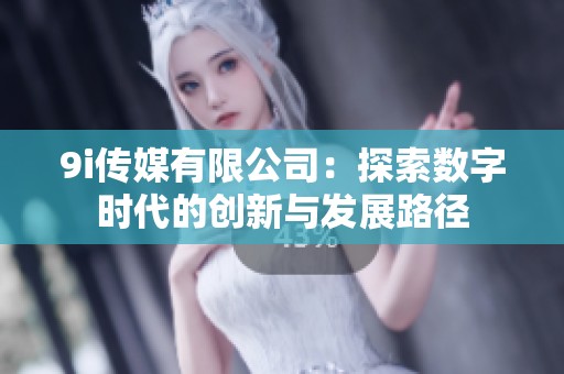 9i传媒有限公司：探索数字时代的创新与发展路径