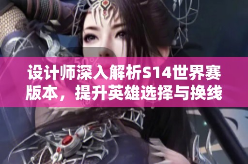 设计师深入解析S14世界赛版本，提升英雄选择与换线策略