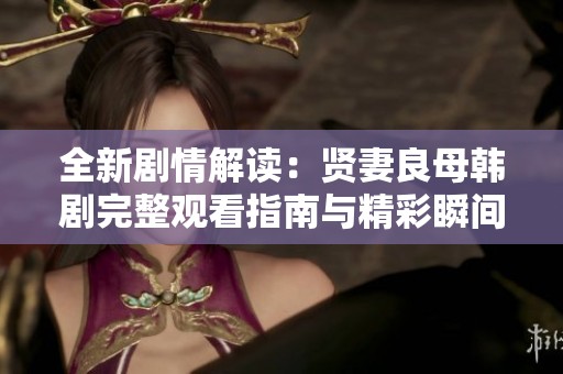 全新剧情解读：贤妻良母韩剧完整观看指南与精彩瞬间分享