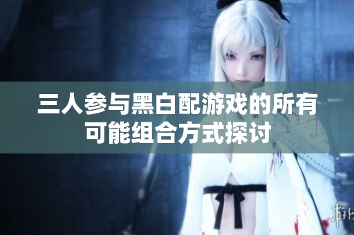 三人参与黑白配游戏的所有可能组合方式探讨