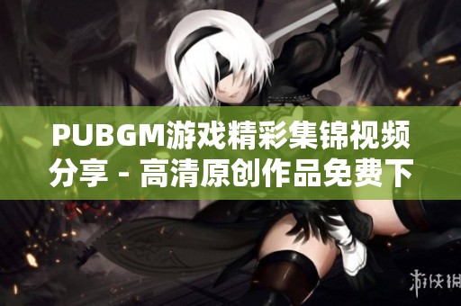 PUBGM游戏精彩集锦视频分享 - 高清原创作品免费下载