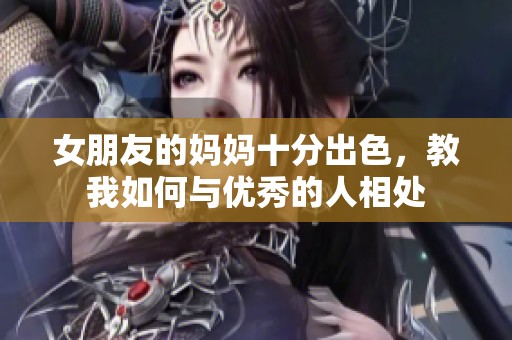 女朋友的妈妈十分出色，教我如何与优秀的人相处