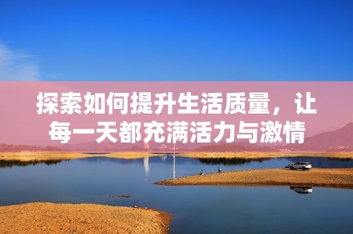 探索如何提升生活质量，让每一天都充满活力与激情
