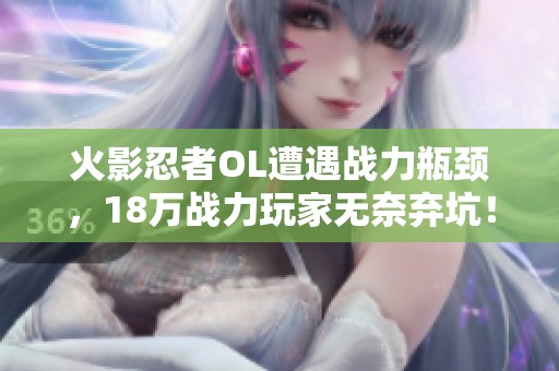 火影忍者OL遭遇战力瓶颈，18万战力玩家无奈弃坑！