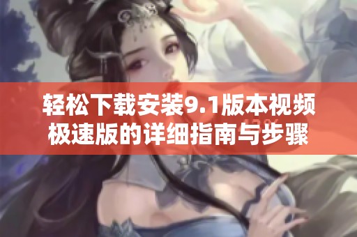 轻松下载安装9.1版本视频极速版的详细指南与步骤