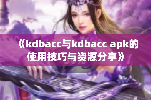 《kdbacc与kdbacc apk的使用技巧与资源分享》