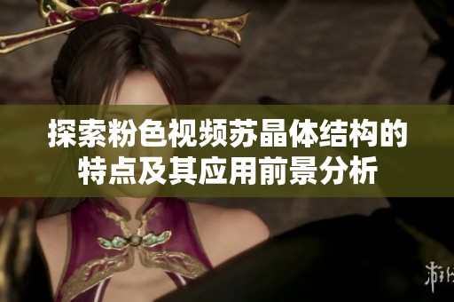 探索粉色视频苏晶体结构的特点及其应用前景分析
