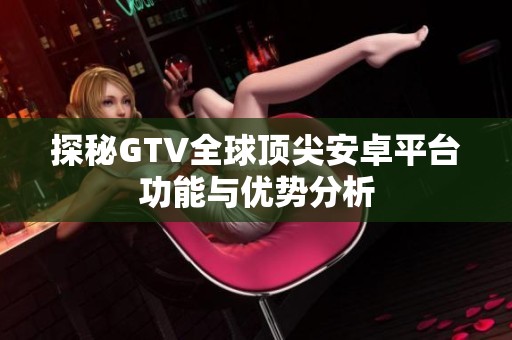 探秘GTV全球顶尖安卓平台功能与优势分析