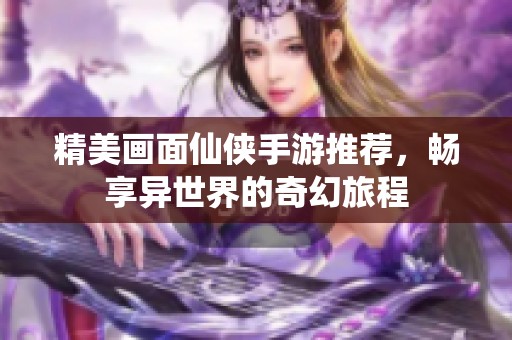 精美画面仙侠手游推荐，畅享异世界的奇幻旅程