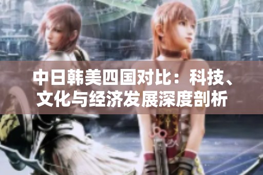 中日韩美四国对比：科技、文化与经济发展深度剖析