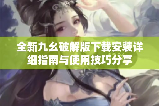 全新九幺破解版下载安装详细指南与使用技巧分享