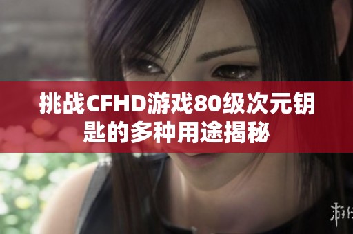 挑战CFHD游戏80级次元钥匙的多种用途揭秘