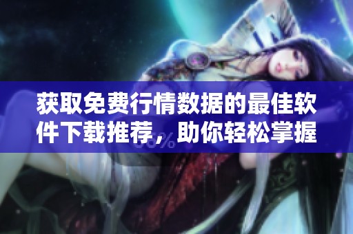 获取免费行情数据的最佳软件下载推荐，助你轻松掌握市场动态
