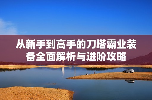 从新手到高手的刀塔霸业装备全面解析与进阶攻略
