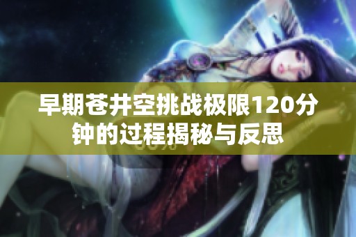 早期苍井空挑战极限120分钟的过程揭秘与反思