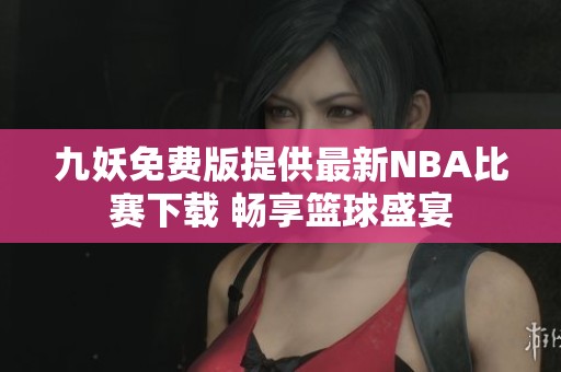 九妖免费版提供最新NBA比赛下载 畅享篮球盛宴