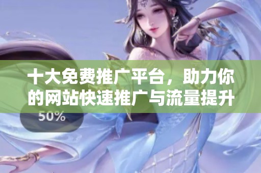 十大免费推广平台，助力你的网站快速推广与流量提升