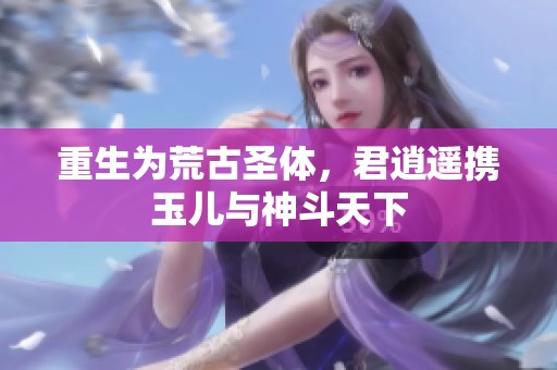 重生为荒古圣体，君逍遥携玉儿与神斗天下