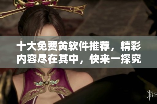 十大免费黄软件推荐，精彩内容尽在其中，快来一探究竟!