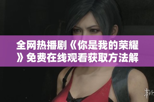 全网热播剧《你是我的荣耀》免费在线观看获取方法解析
