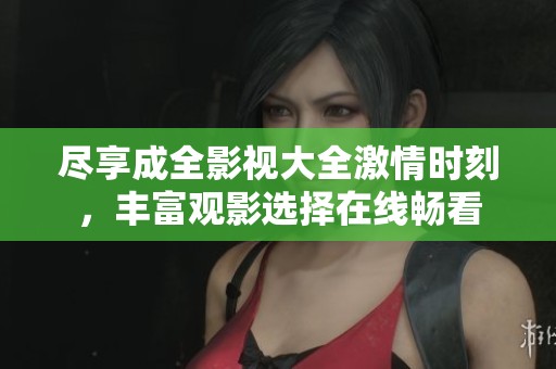 尽享成全影视大全激情时刻，丰富观影选择在线畅看