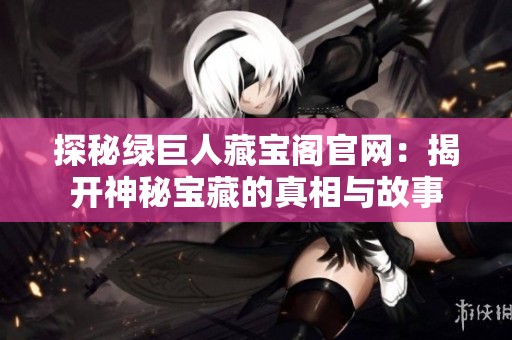 探秘绿巨人藏宝阁官网：揭开神秘宝藏的真相与故事