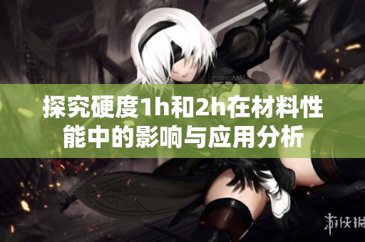探究硬度1h和2h在材料性能中的影响与应用分析