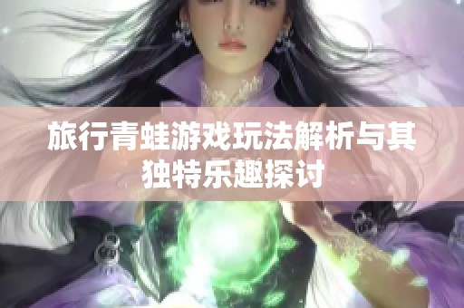 旅行青蛙游戏玩法解析与其独特乐趣探讨