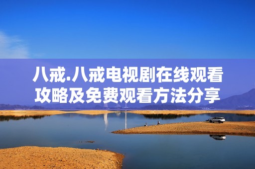 八戒.八戒电视剧在线观看攻略及免费观看方法分享