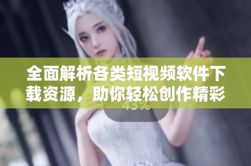 全面解析各类短视频软件下载资源，助你轻松创作精彩内容