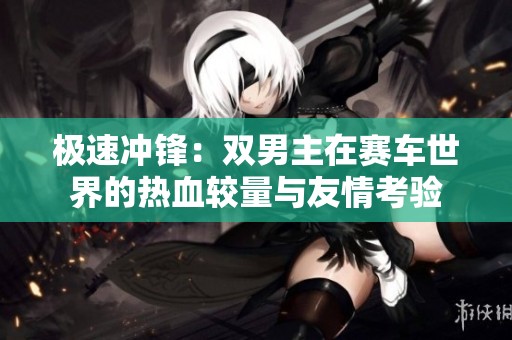 极速冲锋：双男主在赛车世界的热血较量与友情考验