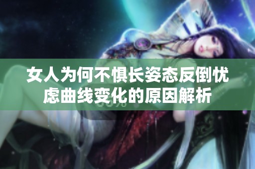 女人为何不惧长姿态反倒忧虑曲线变化的原因解析