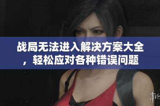 战局无法进入解决方案大全，轻松应对各种错误问题