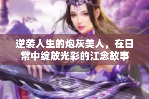 逆袭人生的炮灰美人，在日常中绽放光彩的江念故事
