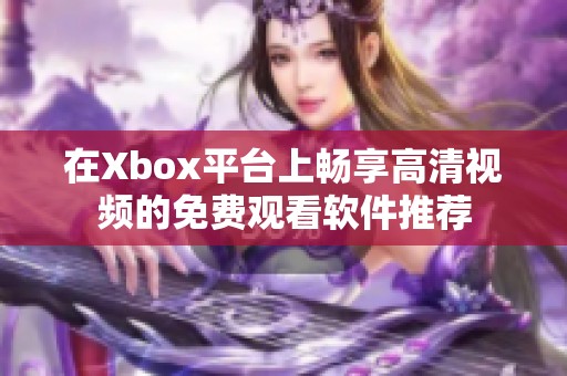 在Xbox平台上畅享高清视频的免费观看软件推荐