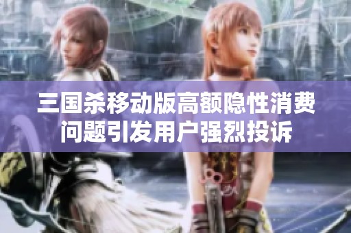 三国杀移动版高额隐性消费问题引发用户强烈投诉