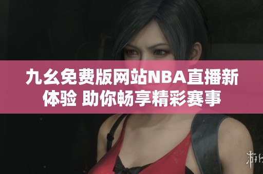九幺免费版网站NBA直播新体验 助你畅享精彩赛事