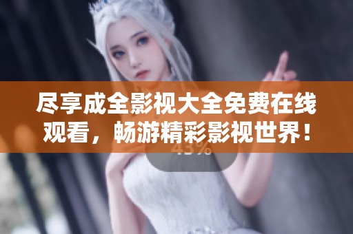 尽享成全影视大全免费在线观看，畅游精彩影视世界！