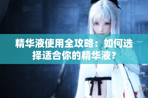 精华液使用全攻略：如何选择适合你的精华液？