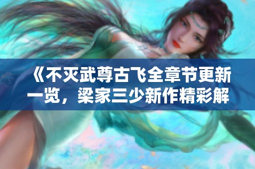 《不灭武尊古飞全章节更新一览，梁家三少新作精彩解析》